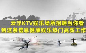 云浮KTV娱乐场所招聘当你看到这条信息健康娱乐热门高薪工作